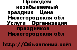 Проведем незабываемый праздник › Цена ­ 10 - Нижегородская обл. Услуги » Организация праздников   . Нижегородская обл.